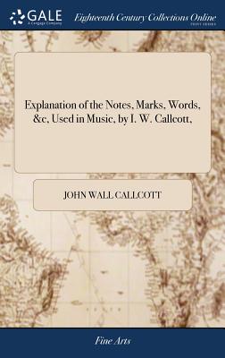 Explanation of the Notes, Marks, Words, &c, Used in Music, by I. W. Callcott,