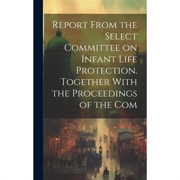 Report From the Select Committee on Infant Life Protection. Together With the Proceedings of the Com
