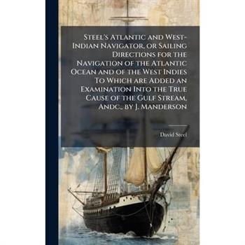 Steel's Atlantic and West-Indian Navigator, or Sailing Directions for the Navigation of the Atlantic Ocean and of the West Indies To Which are Added an Examination Into the True Cause of the Gulf Stre