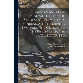 Dana's Manual Of Mineralogy For The Student Of Elementary Mineralogy, The Mining Engineer, The Geologist, The Prospector, The Collector, Etc