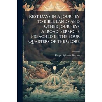 Rest Days in a Journey to Bible Lands and Other Journeys Abroad; Sermons Preached in the Four Quarters of the Globe