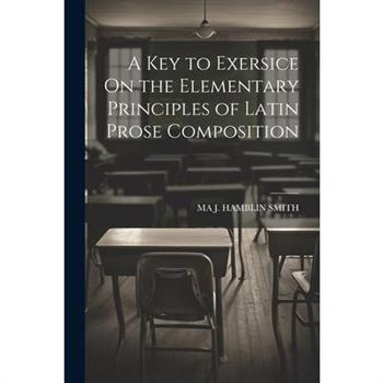 A Key to Exersice On the Elementary Principles of Latin Prose Composition