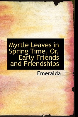 Myrtle Leaves in Spring Time, Or, Early Friends and Friendships