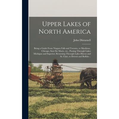 Upper Lakes of North America; Being a Guide From Niagara Falls and Toronto, to Mackinac, Chicago, Saut Ste Marie, etc., Passing Through Lakes Michigan and Superior; Returning Through Lakes Huron and S
