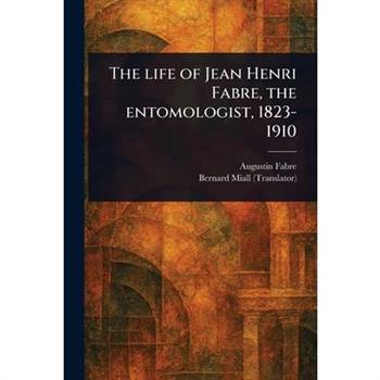 The Life of Jean Henri Fabre, the Entomologist, 1823-1910