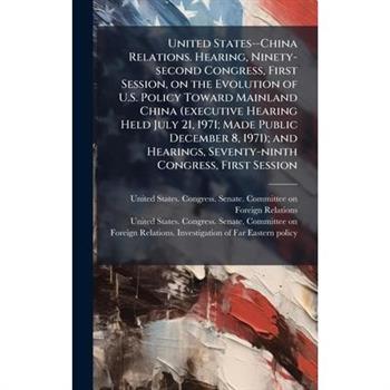 United States--China Relations. Hearing, Ninety-second Congress, First Session, on the Evolution of U.S. Policy Toward Mainland China (executive Hearing Held July 21, 1971; Made Public December 8, 197