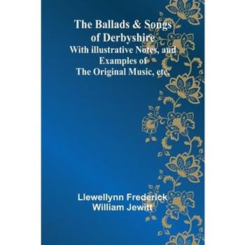 The Ballads & Songs of Derbyshire; With Illustrative Notes, and Examples of the Original Music, etc.