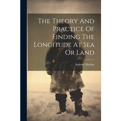 The Theory And Practice Of Finding The Longitude At Sea Or Land