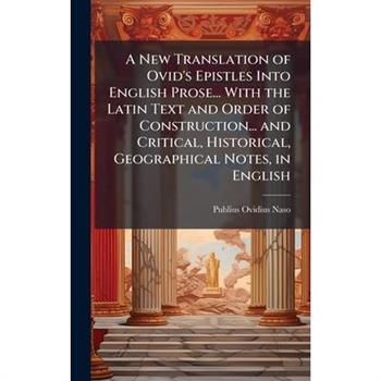 A New Translation of Ovid's Epistles Into English Prose... With the Latin Text and Order of Construction... and Critical, Historical, Geographical Notes, in English