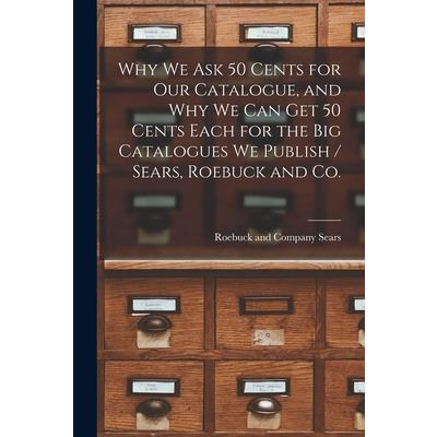 Why we ask 50 Cents for our Catalogue, and why we can get 50 Cents Each for the big Catalogues we Publish / Sears, Roebuck and Co.
