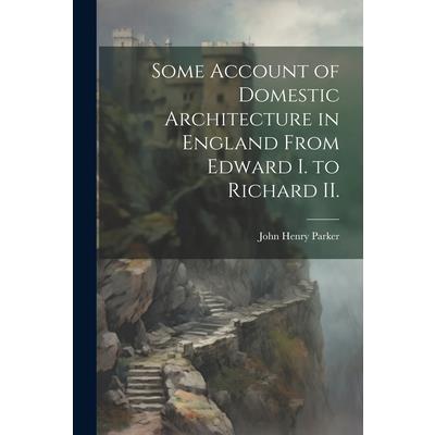 Some Account of Domestic Architecture in England From Edward I. to Richard II.
