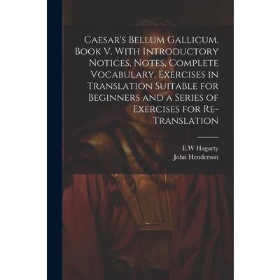 Caesar’s Bellum Gallicum. Book V. With Introductory Notices, Notes, Complete Vocabulary, Exercises in Translation Suitable for Beginners and a Series of Exercises for Re-translation