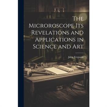 The Microroscope its Revelations and Applications in Science and Art