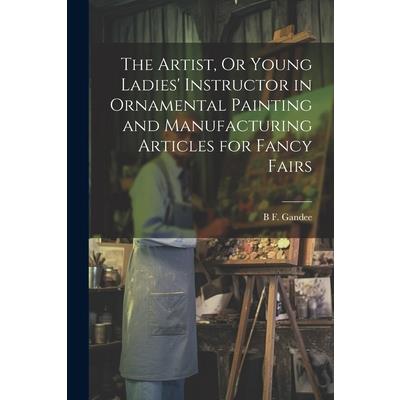 The Artist, Or Young Ladies' Instructor in Ornamental Painting and Manufacturing Articles for Fancy Fairs