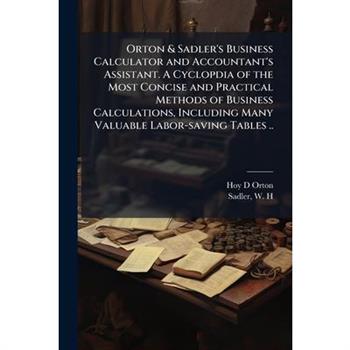 Orton & Sadler's Business Calculator and Accountant's Assistant. A Cyclopdia of the Most Concise and Practical Methods of Business Calculations, Including Many Valuable Labor-saving Tables ..