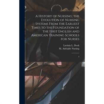 A History of Nursing; the Evolution of Nursing Systems From the Earliest Times to the Foundation of the First English and American Training Schools for Nurses