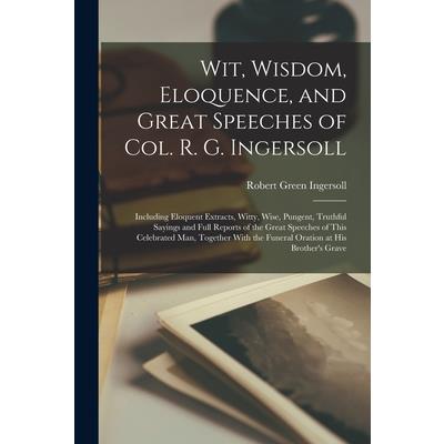 Wit, Wisdom, Eloquence, and Great Speeches of Col. R. G. Ingersoll