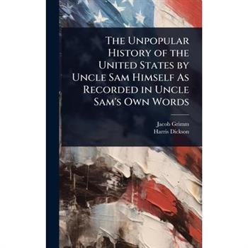 The Unpopular History of the United States by Uncle Sam Himself As Recorded in Uncle Sam’s Own Words