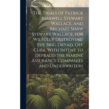 The Trials of Patrick Maxwell Stewart Wallace, and Michael Shaw Stewart Wallace, for Wilfully Destroying the Brig Dryad, Off Cuba, With Intent to Defraud the Marine Assurance Companies and Underwriter
