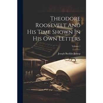 Theodore Roosevelt And His Time Shown In His Own Letters; Volume 1