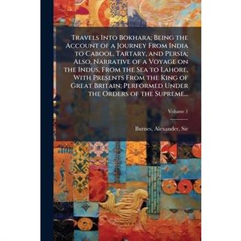 Travels Into Bokhara; Being the Account of a Journey From India to Cabool, Tartary, and Persia; Also, Narrative of a Voyage on the Indus, From the Sea to Lahore, With Presents From the King of Great B