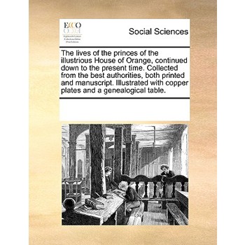 The lives of the princes of the illustrious House of Orange, continued down to the present time. Collected from the best authorities, both printed and manuscript. Illustrated with copper plates and a