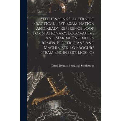 Stephenson’s Illustrated Practical Test, Examination And Ready Reference Book For Stationary, Locomotive And Marine Engineers, Firemen, Electricians And Machinists, To Procure Steam Engineer’s Licence