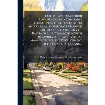 Curtis' Bay; Its Superior Advantages and Admirable Location as the Only Existing and Available Deep Water Harbor Contiguous to the City of Baltimore, in Connection With Its Rapidly Increasing Local Ma