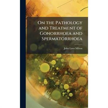 On the Pathology and Treatment of Gonorrhoea and Spermatorrhoea