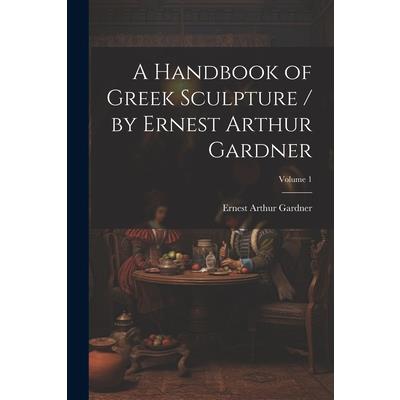 A Handbook of Greek Sculpture / by Ernest Arthur Gardner; Volume 1