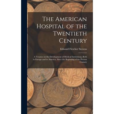 The American Hospital of the Twentieth Century; a Treatise on the Development of Medical Institutions, Both in Europe and in America, Since the Beginning of the Present Century
