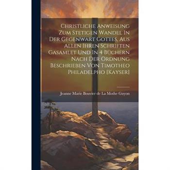 Christliche Anweisung Zum Stetigen Wandel In Der Gegenwart Gottes, Aus Allen Ihren Schriften Gasamlet Und In 4 B羹chern Nach Der Ordnung Beschrieben Von Timotheo Philadelpho [kayser]