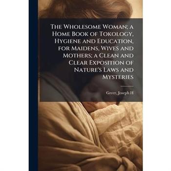 The Wholesome Woman; a Home Book of Tokology, Hygiene and Education, for Maidens, Wives and Mothers; a Clean and Clear Exposition of Nature's Laws and Mysteries