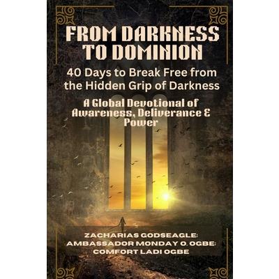 FROM DARKNESS TO DOMINION - 40 Days to Break Free from the Hidden Grip of Darkness FROM DARKNESS TO DOMINION - 40 Days to Break Free from the Hidden Grip of Darkness