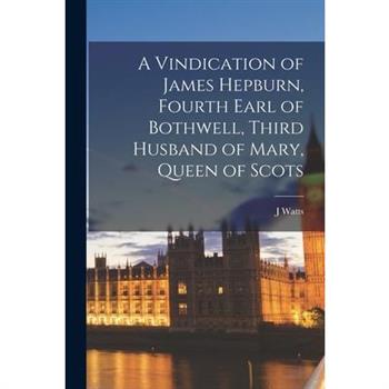 A Vindication of James Hepburn, Fourth Earl of Bothwell, Third Husband of Mary, Queen of Scots