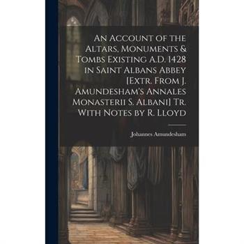 An Account of the Altars, Monuments & Tombs Existing A.D. 1428 in Saint Albans Abbey [Extr. From J. Amundesham's Annales Monasterii S. Albani] Tr. With Notes by R. Lloyd