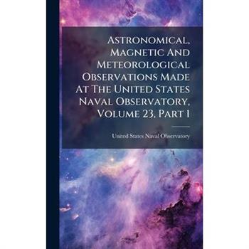 Astronomical, Magnetic And Meteorological Observations Made At The United States Naval Observatory, Volume 23, Part 1