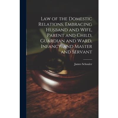 Law of the Domestic Relations, Embracing Husband and Wife, Parent and Child, Guardian and Ward, Infancy, and Master and Servant