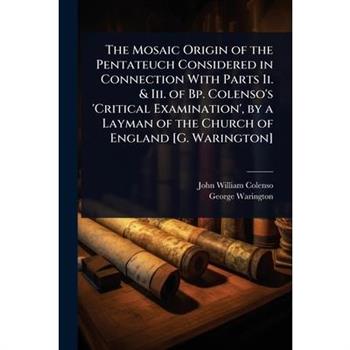 The Mosaic Origin of the Pentateuch Considered in Connection With Parts Ii. & Iii. of Bp. Colenso’s ’Critical Examination’, by a Layman of the Church of England [G. Warington]