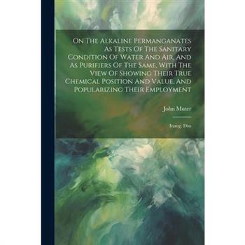On The Alkaline Permanganates As Tests Of The Sanitary Condition Of Water And Air, And As Purifiers Of The Same, With The View Of Showing Their True Chemical Position And Value, And Popularizing Their