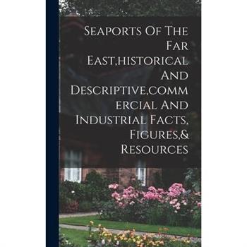 Seaports Of The Far East, historical And Descriptive, commercial And Industrial Facts, Figures,& Resources