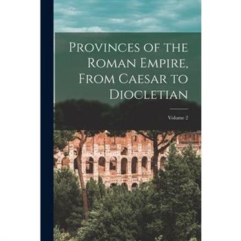 Provinces of the Roman Empire, From Caesar to Diocletian; Volume 2