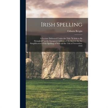 Irish Spelling; a Lecture Delivered Under the Title Is Irish to be Strangled? as the Inaugural Address of the Society for the Simplification of the Spelling of Irish on the 15th of November, 1910
