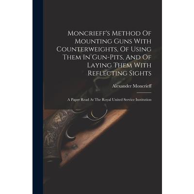 Moncrieff's Method Of Mounting Guns With Counterweights, Of Using Them In Gun-pits, And Of Laying Them With Reflecting Sights