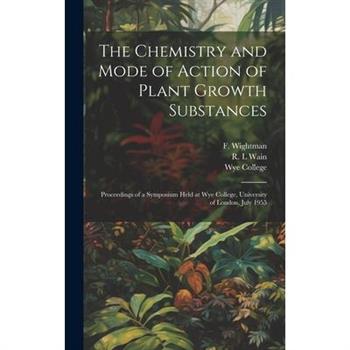 The Chemistry and Mode of Action of Plant Growth Substances; Proceedings of a Symposium Held at Wye College, University of London, July 1955