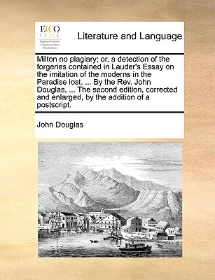 Milton No Plagiary; Or, a Detection of the Forgeries Contained in Lauder’s Essay on the Imitation of the Moderns in the Paradise Lost. ... by the REV. John Douglas, ... the Second Edition, Corrected a