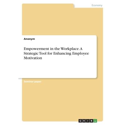Empowerment in the Workplace. A Strategic Tool for Enhancing Employee Motivation