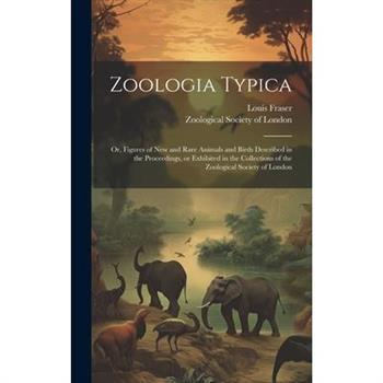 Zoologia Typica; or, Figures of New and Rare Animals and Birds Described in the Proceedings, or Exhibited in the Collections of the Zoological Society of London