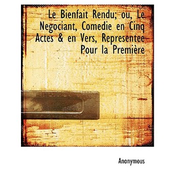 Le Bienfait Rendu; Ou, Le N Gociant, Com Die En Cinq Actes & En Vers, Repr Sent E Pour La Premi Re