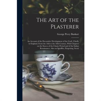 The art of the Plasterer; an Account of the Decorative Development of the Craft, Chiefly in England, From the 16th to the 18th Century, With Chapters on the Stucco of the Classic Period and of the Ita
